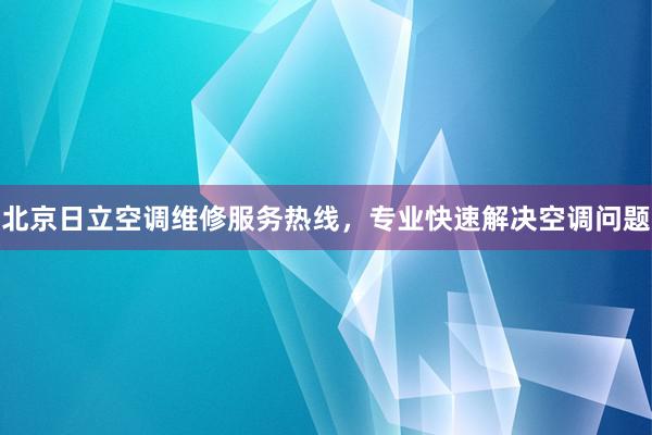 北京日立空调维修服务热线，专业快速解决空调问题