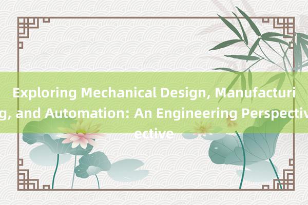 Exploring Mechanical Design， Manufacturing， and Automation: An Engineering Perspective