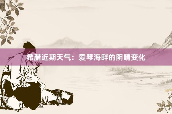 希腊近期天气：爱琴海畔的阴晴变化